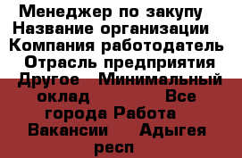 Менеджер по закупу › Название организации ­ Компания-работодатель › Отрасль предприятия ­ Другое › Минимальный оклад ­ 30 000 - Все города Работа » Вакансии   . Адыгея респ.